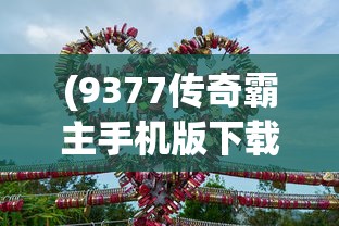 (9377传奇霸主手机版下载)9377传奇霸主手机版，游戏特色与体验解析