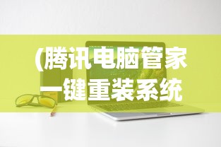 (腾讯电脑管家一键重装系统在哪)腾讯电脑管家一键重装系统，轻松重塑系统，快速恢复如初