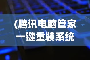 (腾讯电脑管家一键重装系统在哪)腾讯电脑管家一键重装系统，轻松重塑系统，快速恢复如初
