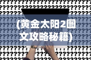 (黄金太阳2图文攻略秘籍)黄金太阳2图文攻略大全及常见问题解答