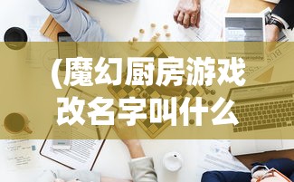 (魔幻厨房游戏改名字叫什么)魔幻厨房下架之谜，探究背后的原因