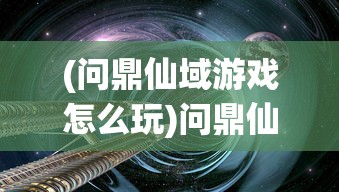 (问鼎仙域游戏怎么玩)问鼎仙域游戏，探索奇幻世界的无尽魅力