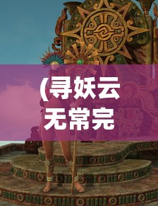 (寻妖云无常完结了吗)寻妖云无常，女主角的身份之谜