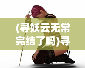 (寻妖云无常完结了吗)寻妖云无常，女主角的身份之谜