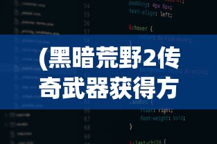 (黑暗荒野2传奇武器获得方法大全)黑暗荒野2传奇武器获取攻略及常见问题解答