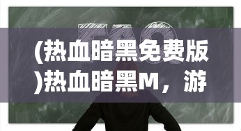 (热血暗黑免费版)热血暗黑M，游戏深度分析与常见问题解答