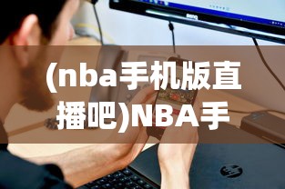 (nba手机版直播吧)NBA手机版，移动赛场的新体验