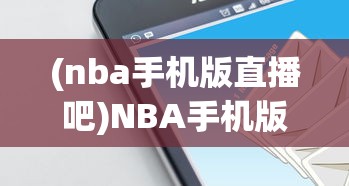 (nba手机版直播吧)NBA手机版，移动赛场的新体验