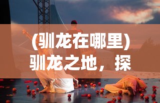 (驯龙在哪里)驯龙之地，探寻驯龙的历史与神秘场所