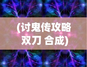 (讨鬼传攻略 双刀 合成)讨鬼传攻略app，游戏指南与实用工具