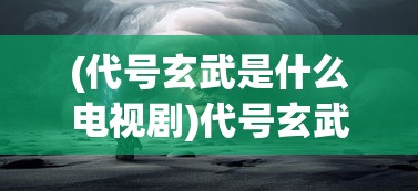 (代号玄武是什么电视剧)代号玄武，探寻神秘背后的真相