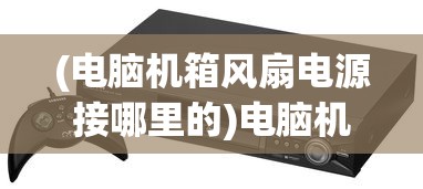 (电脑机箱风扇电源接哪里的)电脑机箱风扇电源接哪里，详细解析与指导