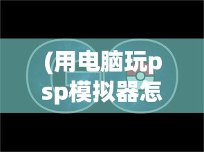 (用电脑玩psp模拟器怎么操作方便)电脑PSP模拟器，如何使用电脑玩转PSP游戏