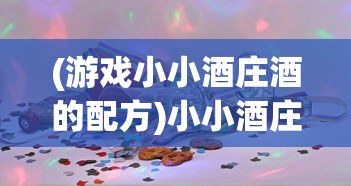 (游戏小小酒庄酒的配方)小小酒庄微信小游戏，体验酿酒乐趣与策略挑战