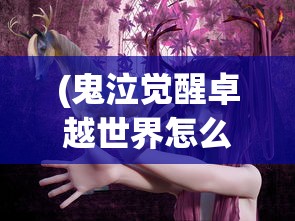 (鬼泣觉醒卓越世界怎么打)鬼泣觉醒卓越世界攻略，觉醒之战的必胜之道