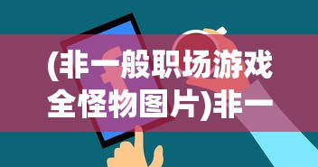 (非一般职场游戏全怪物图片)非一般职场游戏，探索新型职场互动体验