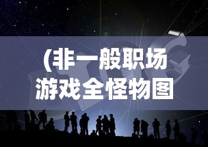 (非一般职场游戏全怪物图片)非一般职场游戏，探索新型职场互动体验