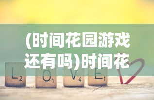 (时间花园游戏还有吗)时间花园为何下架，深度探究其背后原因