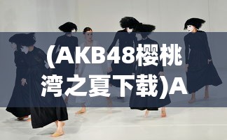 (AKB48樱桃湾之夏下载)AKB48樱桃湾之夏，青春活力的舞台盛宴
