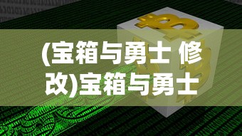 (宝箱与勇士 修改)宝箱与勇士修改教程，攻略、技巧及常见问题解答