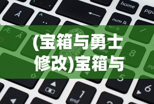 (宝箱与勇士 修改)宝箱与勇士修改教程，攻略、技巧及常见问题解答