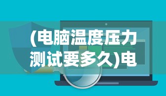 (电脑温度压力测试要多久)电脑温度压力测试软件，守护电脑健康的必备工具