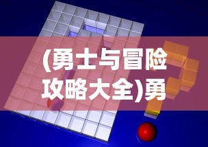 (勇士与冒险攻略大全)勇士与冒险全面攻略及常见问题解答