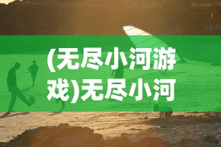 (无尽小河游戏)无尽小河，流淌的岁月与自然的韵律