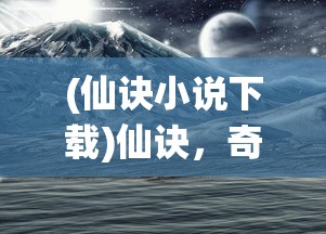 (仙诀小说下载)仙诀，奇幻世界之秘的奇书网TXT探索