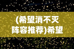 (希望消不灭阵容推荐)希望消不灭阵容，不灭的力量与未来的展望