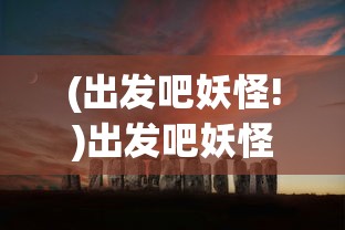 (出发吧妖怪!)出发吧妖怪吧，探寻奇幻世界的神秘之旅