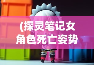 (探灵笔记女角色死亡姿势视频)探灵笔记，女角色死亡姿势的深析