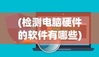 (检测电脑硬件的软件有哪些)全面解析，检测电脑硬件软件合集及其功能特点