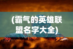 (霸气的英雄联盟名字大全)霸气的英雄联盟名字，游戏角色背后的故事与独特魅力