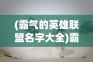 (霸气的英雄联盟名字大全)霸气的英雄联盟名字，游戏角色背后的故事与独特魅力