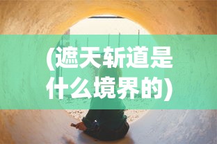 (遮天斩道是什么境界的)遮天斩道境界，探寻神秘修炼之路