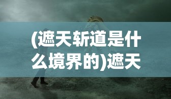 (遮天斩道是什么境界的)遮天斩道境界，探寻神秘修炼之路
