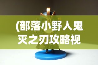(部落小野人鬼灭之刃攻略视频)部落小野人鬼灭之刃攻略大全，从入门到精通