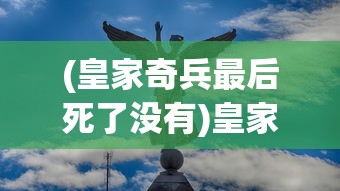 (皇家奇兵最后死了没有)皇家奇兵的最后命运，英雄是否安息？