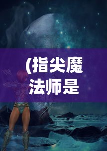 (指尖魔法师是什么课)指尖魔法，神秘概念的深度解析