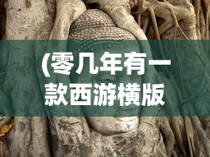 (零几年有一款西游横版游戏斗战胜佛)零几年风靡的西游横版游戏探究