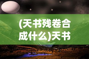 (天书残卷合成什么)天书残卷手游，探索神秘世界的奇幻之旅