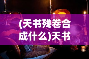 (天书残卷合成什么)天书残卷手游，探索神秘世界的奇幻之旅