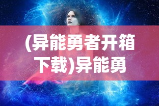 (异能勇者开箱下载)异能勇者开箱，揭秘神秘勇者的奇幻之旅