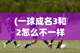 (一球成名3和2怎么不一样)一球成名，揭秘一球成名3背后的故事与影响