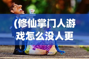 (修仙掌门人游戏怎么没人更新了)修仙掌门人游戏为何缺乏更新，深度分析与探讨