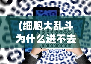 (细胞大乱斗为什么进不去了)细胞大乱斗无法进入游戏的多种原因解析