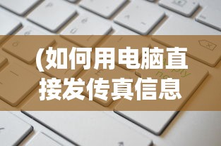 (如何用电脑直接发传真信息)如何用电脑直接发传真，详细步骤与常见问题解答