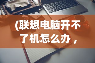 (联想电脑开不了机怎么办 ,进不了系统)电脑无法开机及无法进入系统，解决指南与常见问答