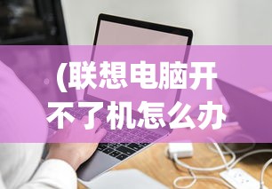 (联想电脑开不了机怎么办 ,进不了系统)电脑无法开机及无法进入系统，解决指南与常见问答